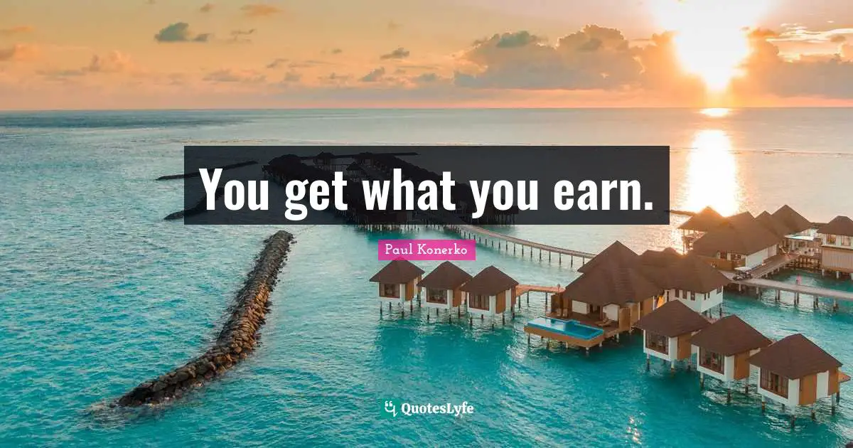 You get what you earn.