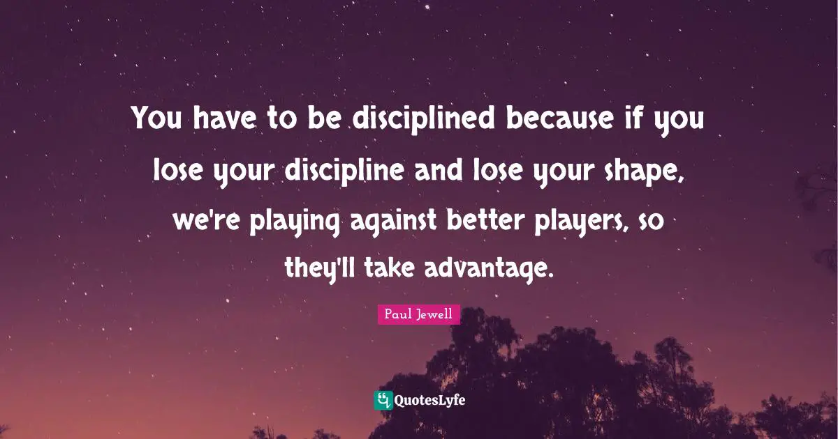 You have to be disciplined because if you lose your discipline and lose your shape, we're playing against better players, so they'll take advantage.