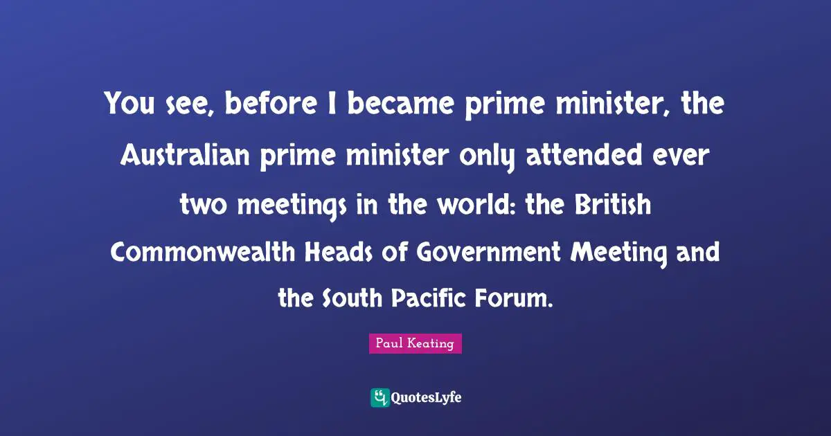 Australia Day Quotes: "You see, before I became prime minister, the Australian prime minister only attended ever two meetings in the world: the British Commonwealth Heads of Government Meeting and the South Pacific Forum."