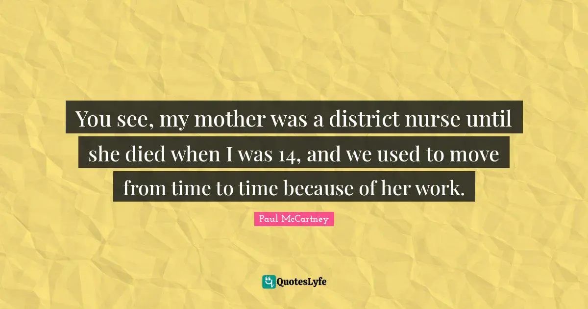 You see, my mother was a district nurse until she died when I was 14, and we used to move from time to time because of her work.