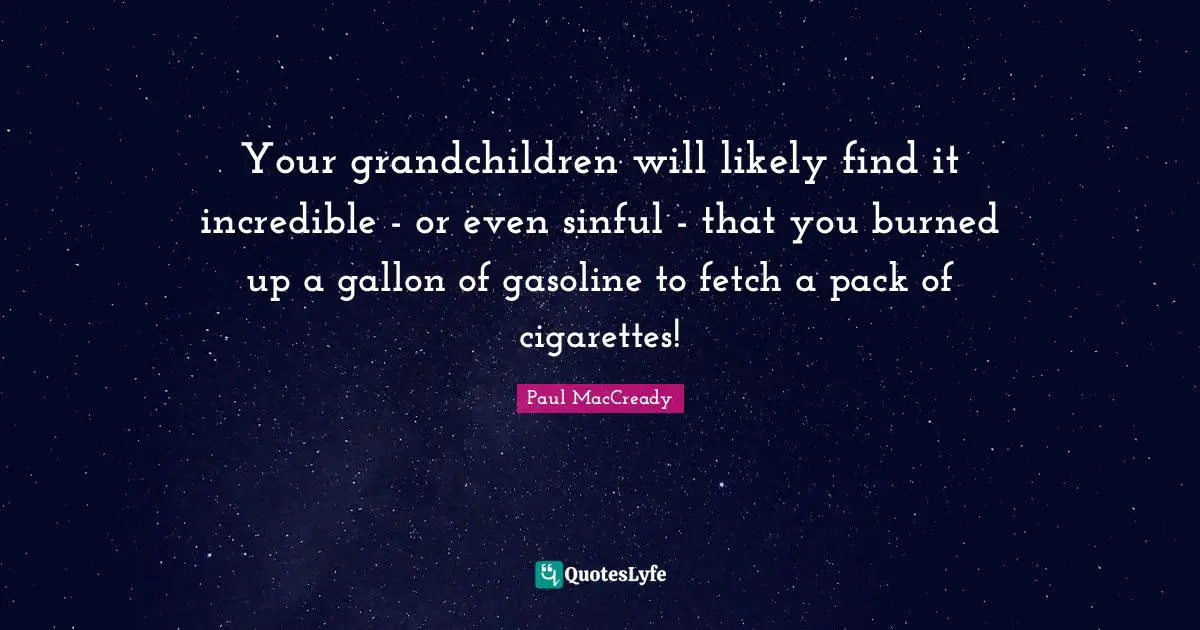 Fetch Quotes: "Your grandchildren will likely find it incredible - or even sinful - that you burned up a gallon of gasoline to fetch a pack of cigarettes!"