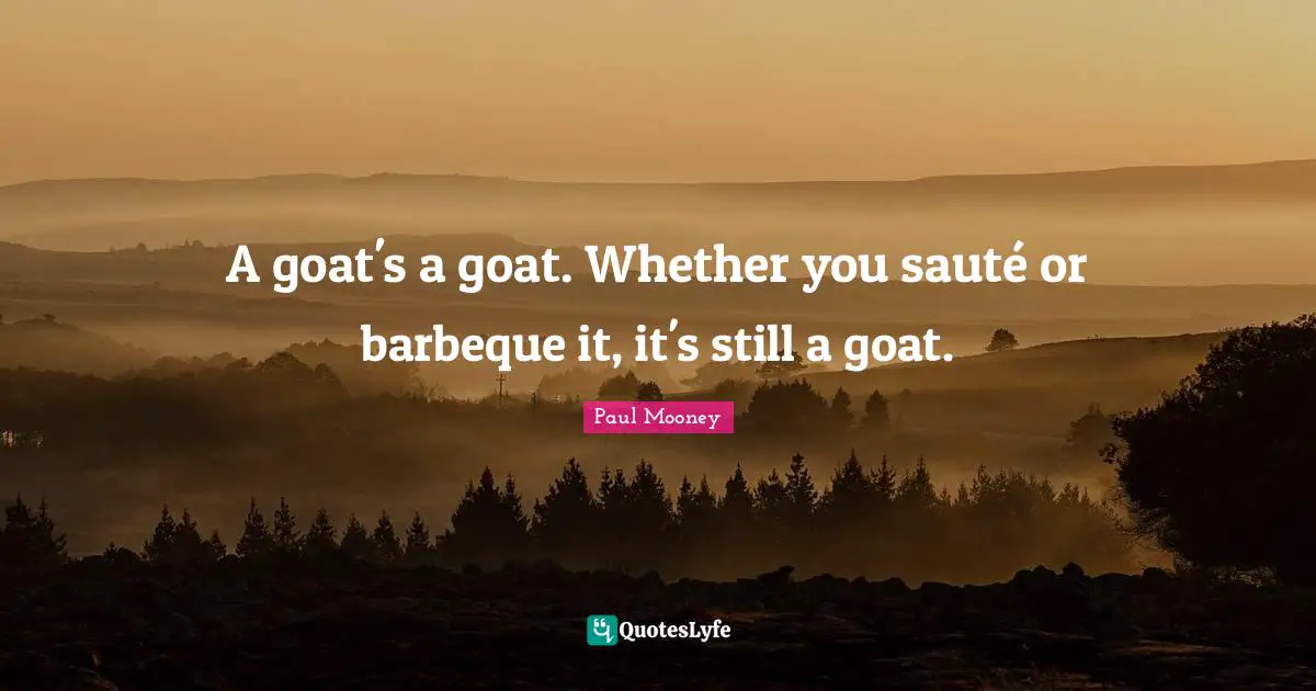 A goat's a goat. Whether you sauté or barbeque it, it's still a goat.