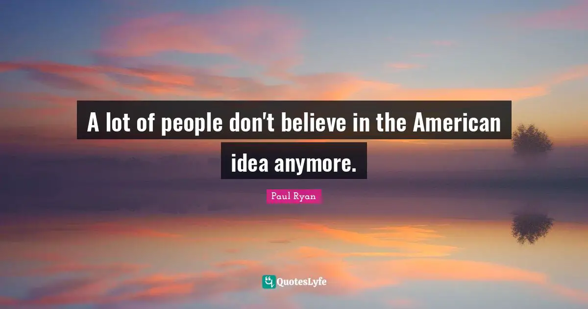 A lot of people don't believe in the American idea anymore.