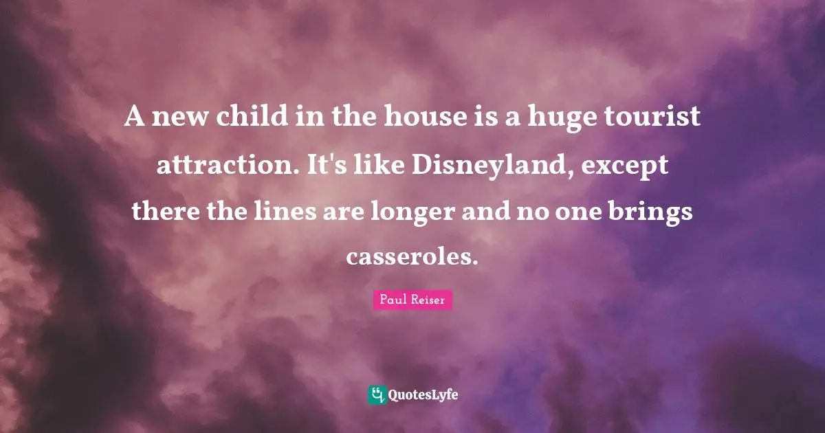 A new child in the house is a huge tourist attraction. It's like Disneyland, except there the lines are longer and no one brings casseroles.