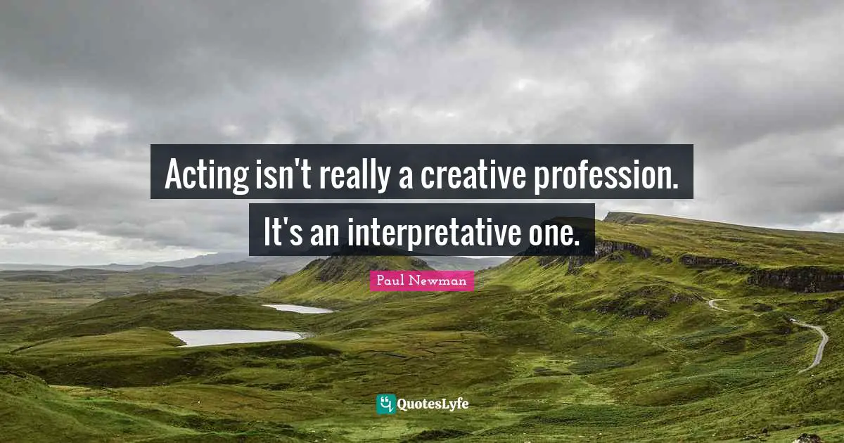 Acting isn't really a creative profession. It's an interpretative one.