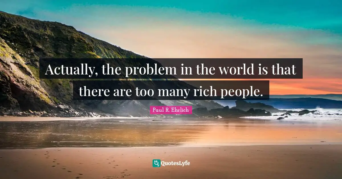 Rich People Quotes: "Actually, the problem in the world is that there are too many rich people."