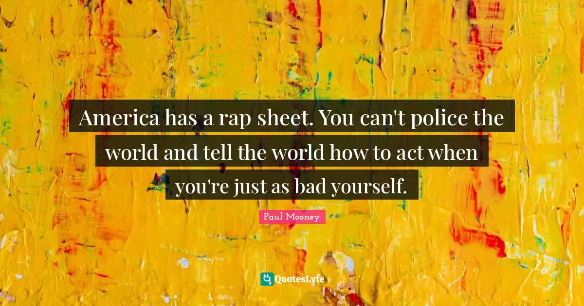 America has a rap sheet. You can't police the world and tell the world how to act when you're just as bad yourself.