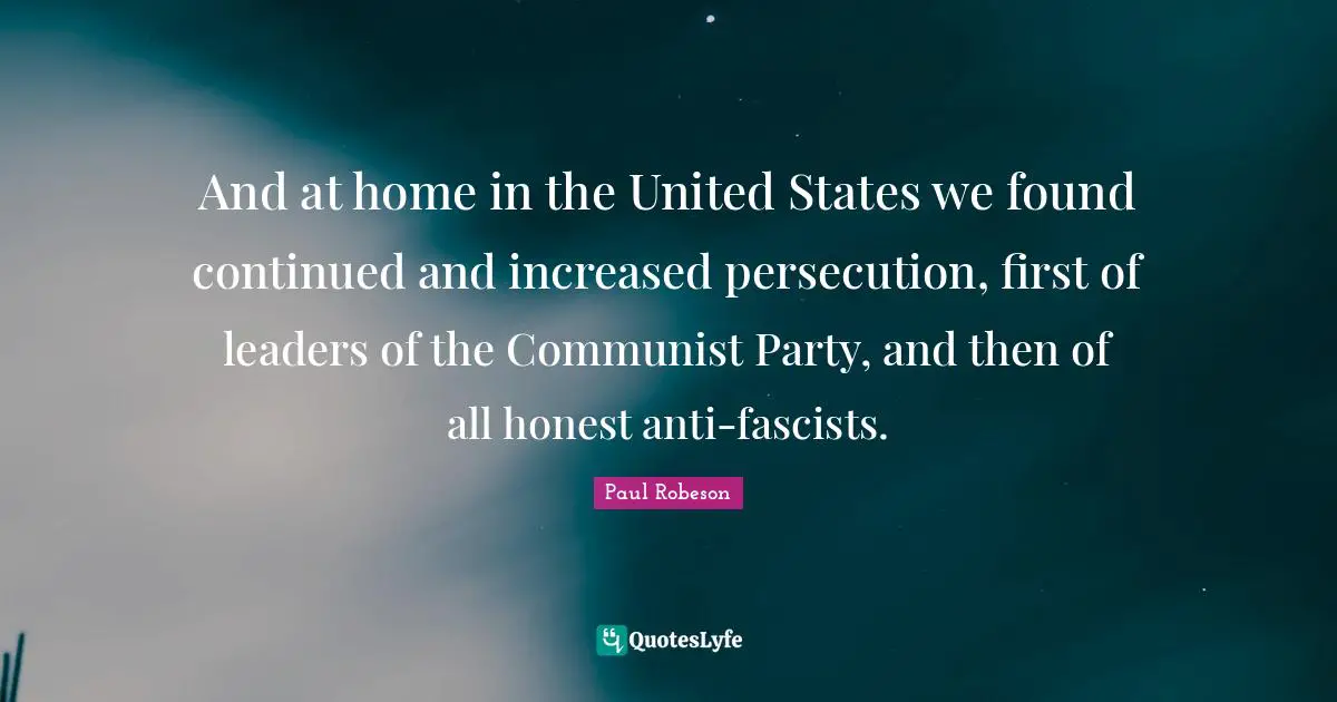 And at home in the United States we found continued and increased persecution, first of leaders of the Communist Party, and then of all honest anti-fascists.