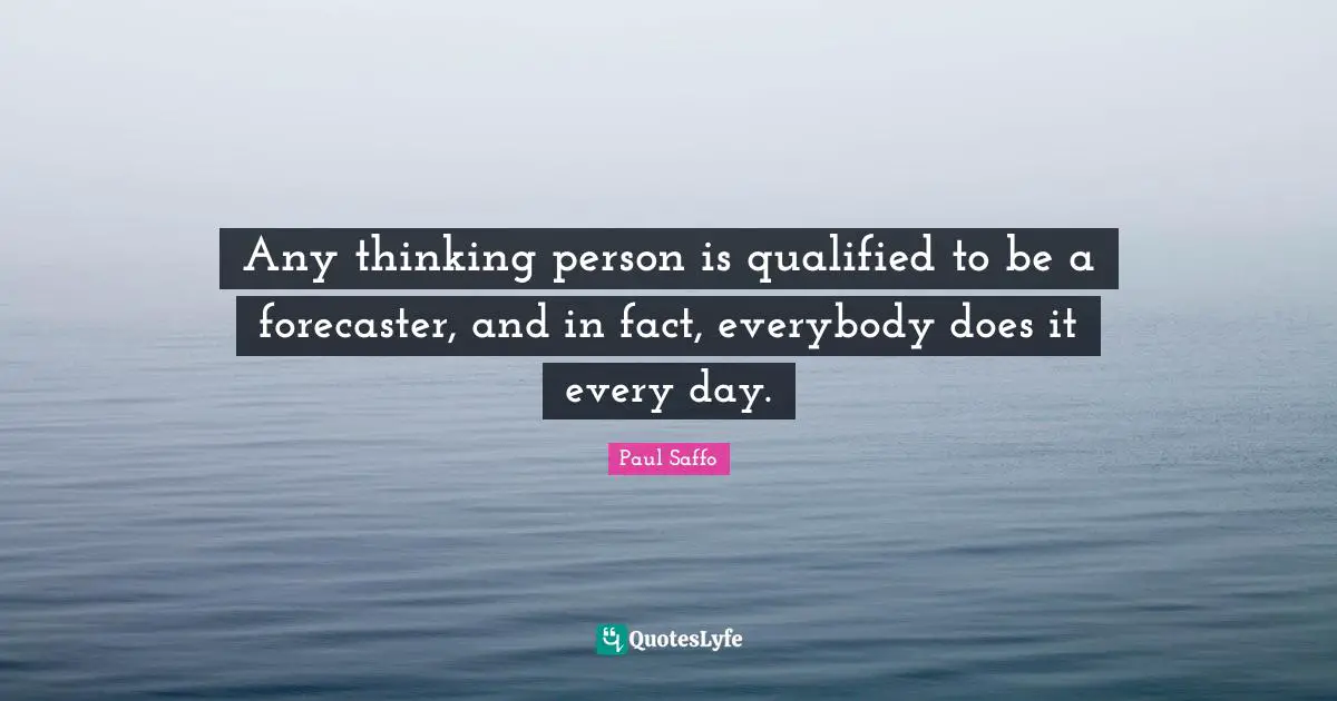 Any thinking person is qualified to be a forecaster, and in fact, everybody does it every day.
