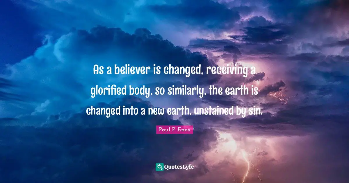 As a believer is changed, receiving a glorified body, so similarly, the earth is changed into a new earth, unstained by sin.