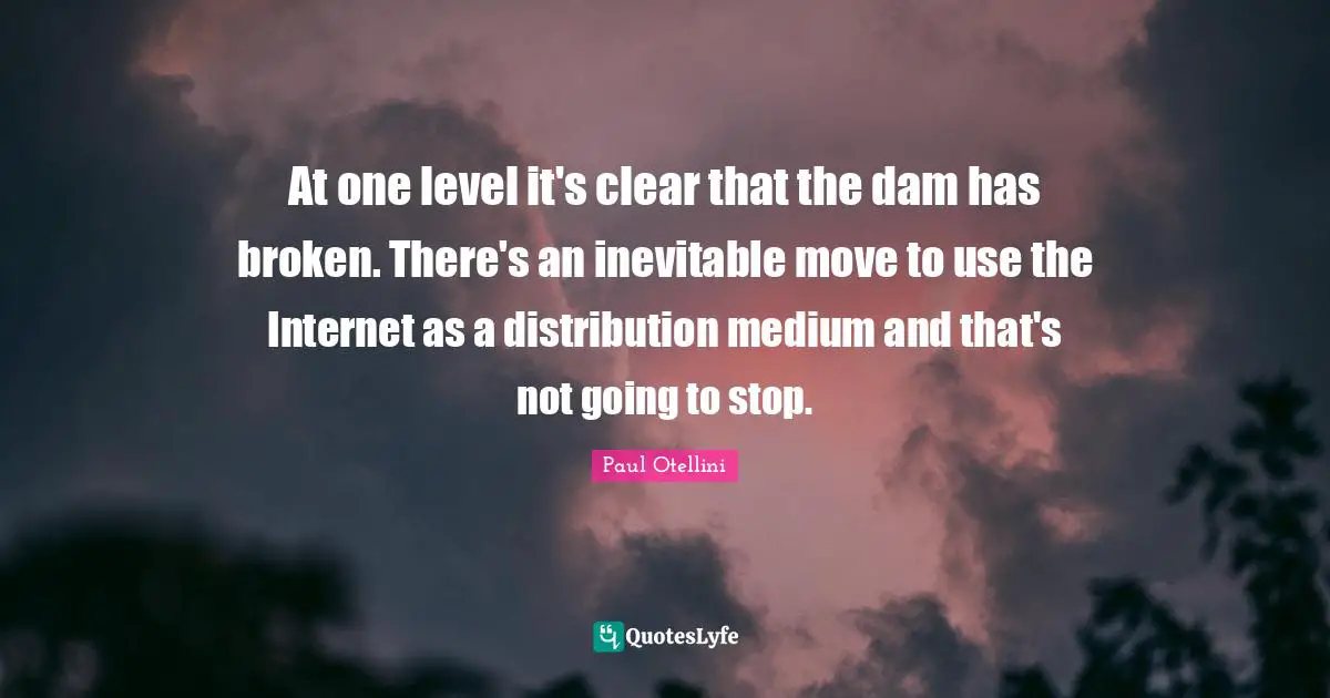 Dams Quotes: "At one level it's clear that the dam has broken. There's an inevitable move to use the Internet as a distribution medium and that's not going to stop."