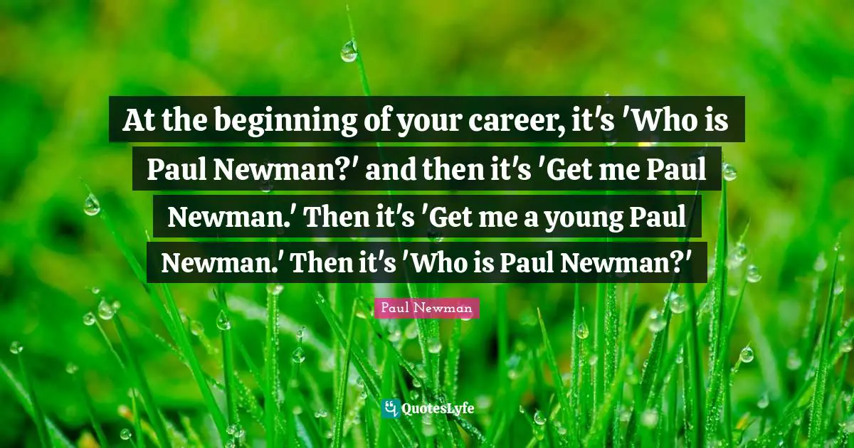 At the beginning of your career, it's 'Who is Paul Newman?' and then it's 'Get me Paul Newman.' Then it's 'Get me a young Paul Newman.' Then it's 'Who is Paul Newman?'