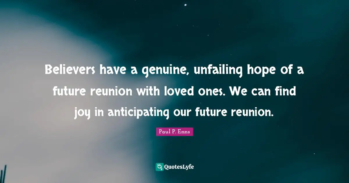 Believers have a genuine, unfailing hope of a future reunion with loved ones. We can find joy in anticipating our future reunion.