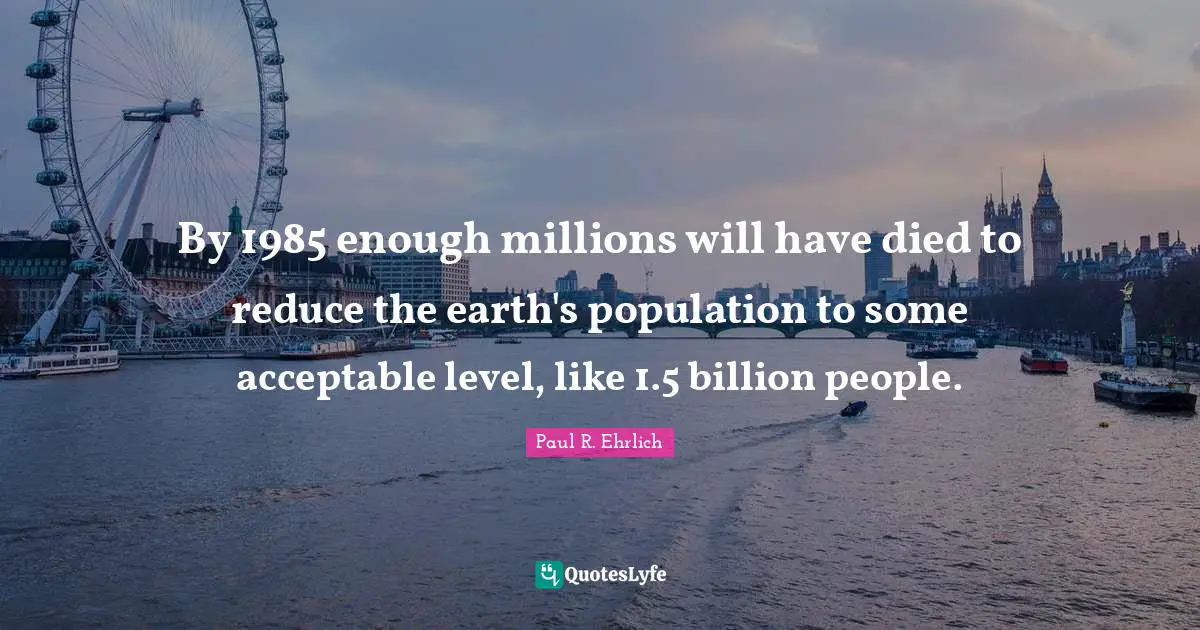 By 1985 enough millions will have died to reduce the earth's population to some acceptable level, like 1.5 billion people.
