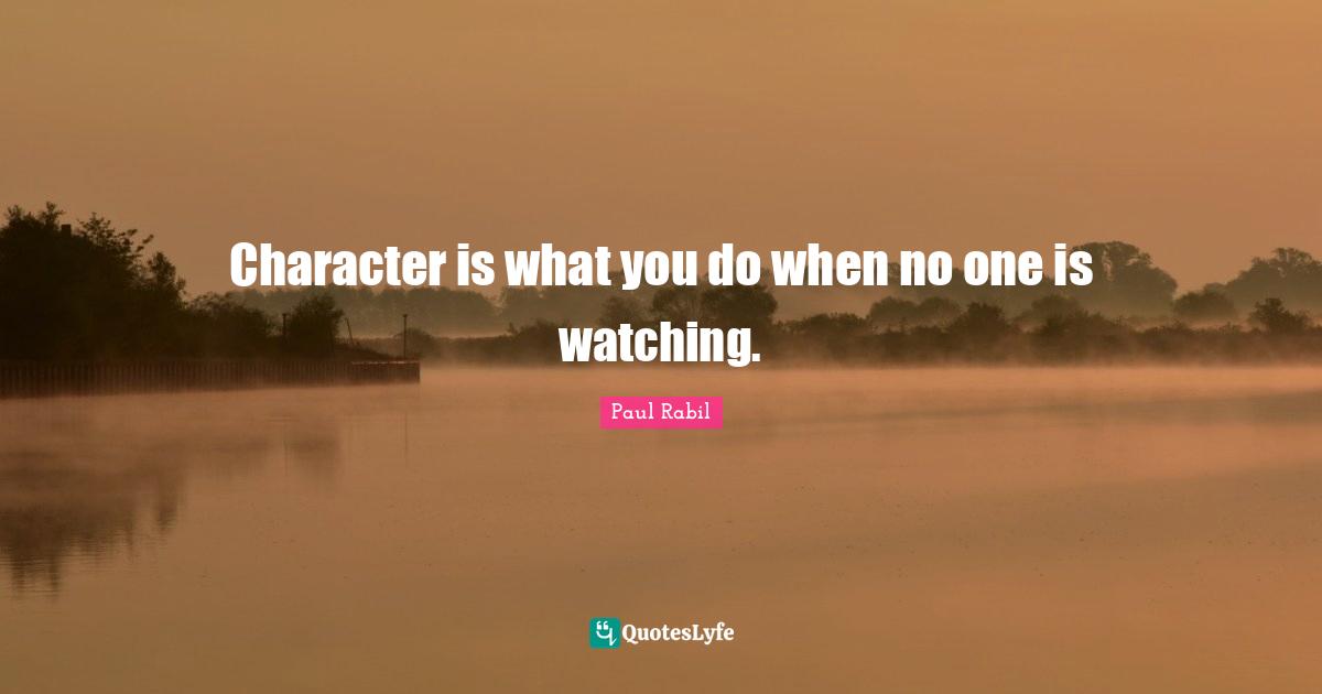 Character is what you do when no one is watching.