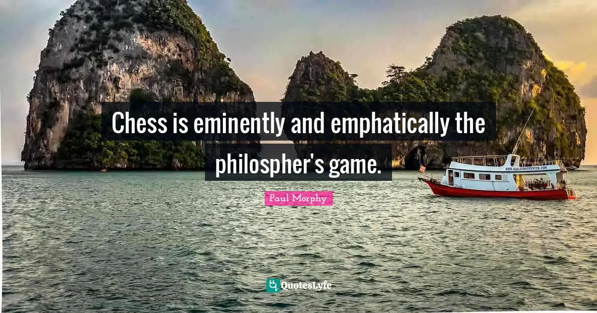 Chess is eminently and emphatically the philospher's game.