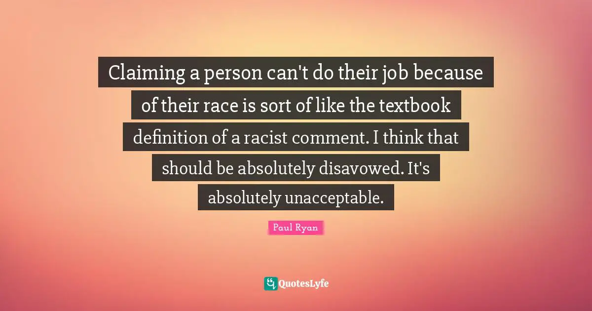 Paul Ryan Quotes: "Claiming a person can't do their job because of their race is sort of like the textbook definition of a racist comment. I think that should be absolutely disavowed. It's absolutely unacceptable."