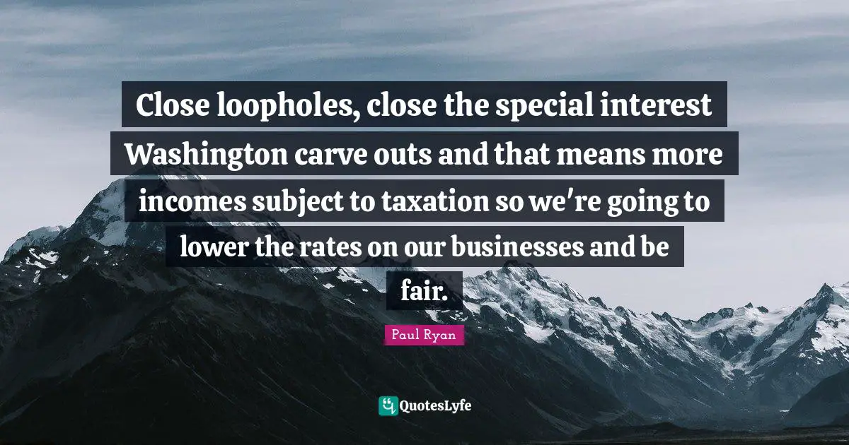 Close loopholes, close the special interest Washington carve outs and that means more incomes subject to taxation so we're going to lower the rates on our businesses and be fair.