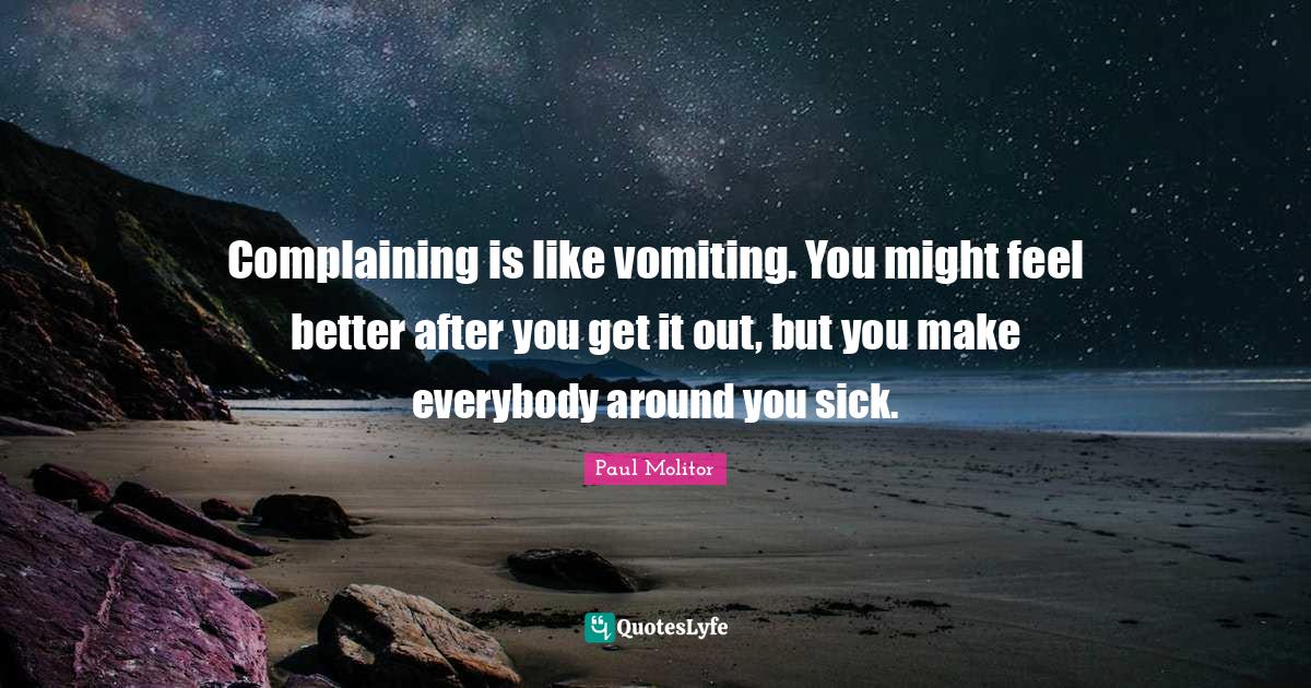 Complaining is like vomiting. You might feel better after you get it o