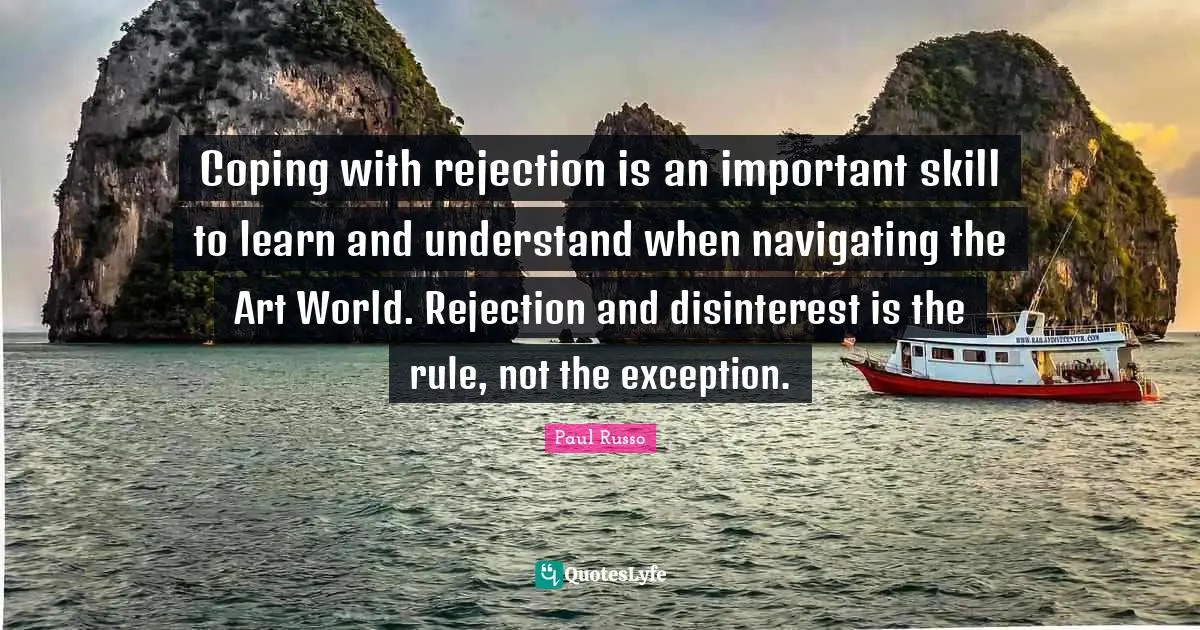 Coping Quotes: "Coping with rejection is an important skill to learn and understand when navigating the Art World. Rejection and disinterest is the rule, not the exception."