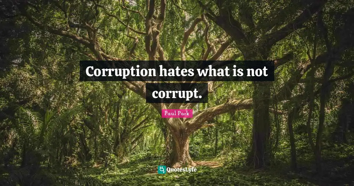 Corruption hates what is not corrupt.