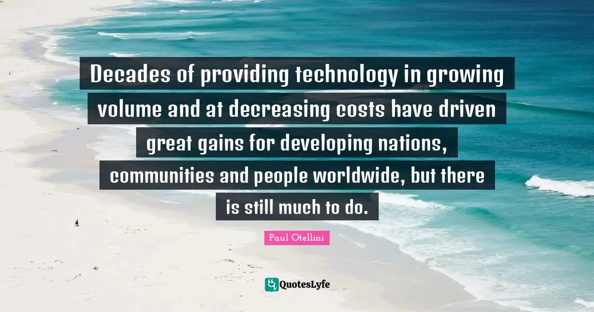 Decades of providing technology in growing volume and at decreasing costs have driven great gains for developing nations, communities and people worldwide, but there is still much to do.