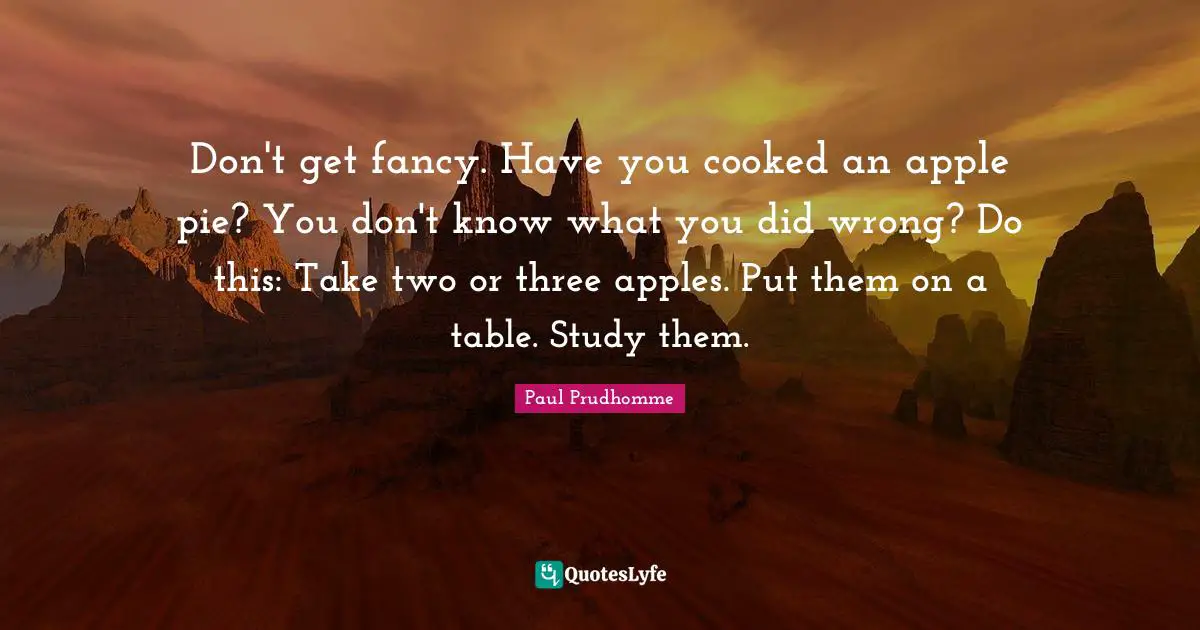 Apple Pie Quotes: "Don't get fancy. Have you cooked an apple pie? You don't know what you did wrong? Do this: Take two or three apples. Put them on a table. Study them."