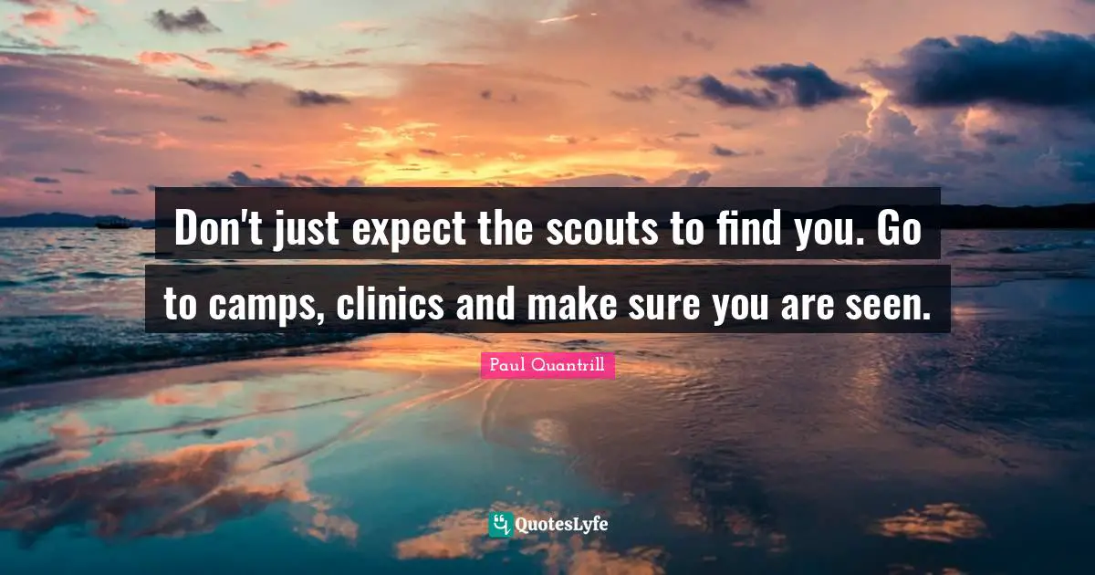 Don't just expect the scouts to find you. Go to camps, clinics and make sure you are seen.