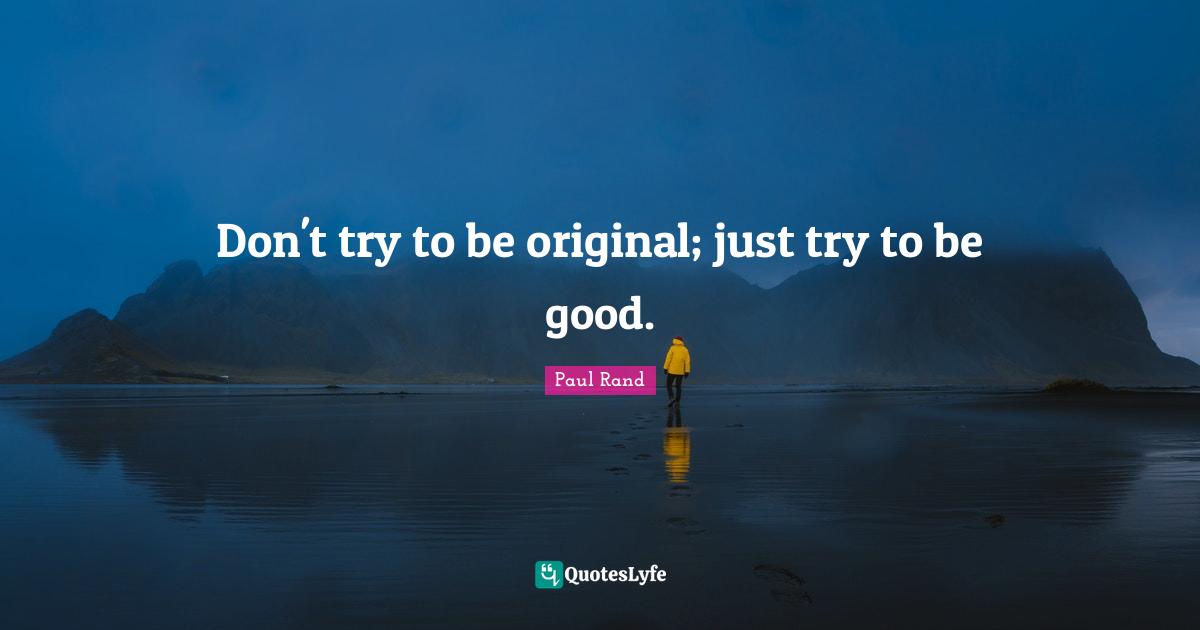 Paul Rand Quotes: "Don't try to be original; just try to be good."