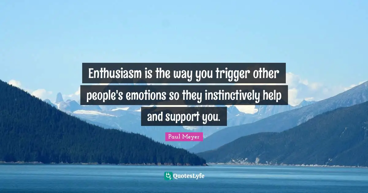 Enthusiasm is the way you trigger other people's emotions so they instinctively help and support you.