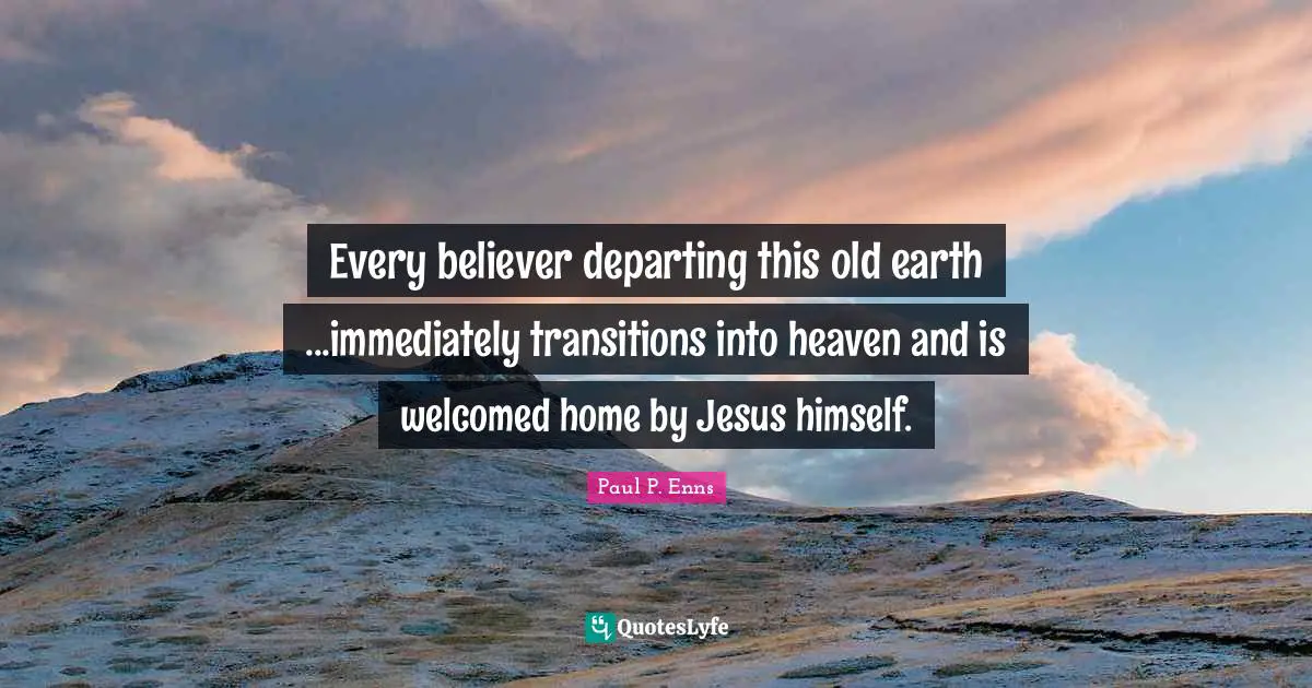 Every believer departing this old earth ...immediately transitions into heaven and is welcomed home by Jesus himself.