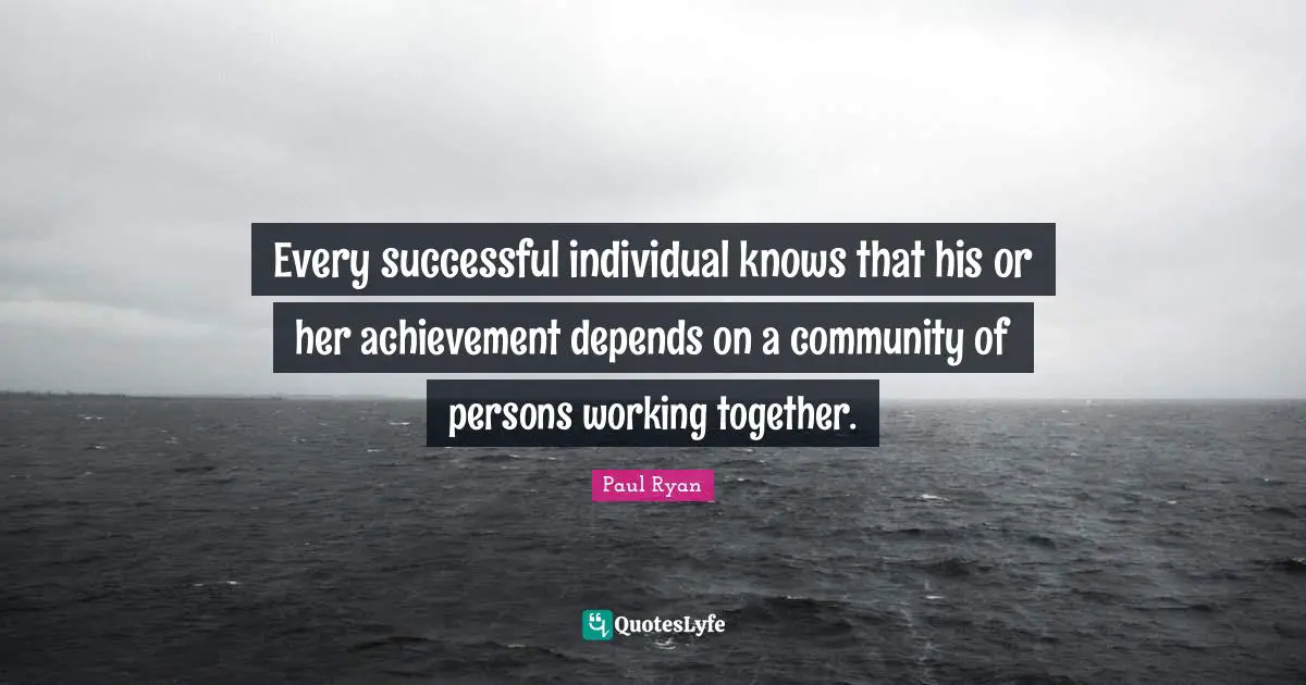 Paul Ryan Quotes: "Every successful individual knows that his or her achievement depends on a community of persons working together."