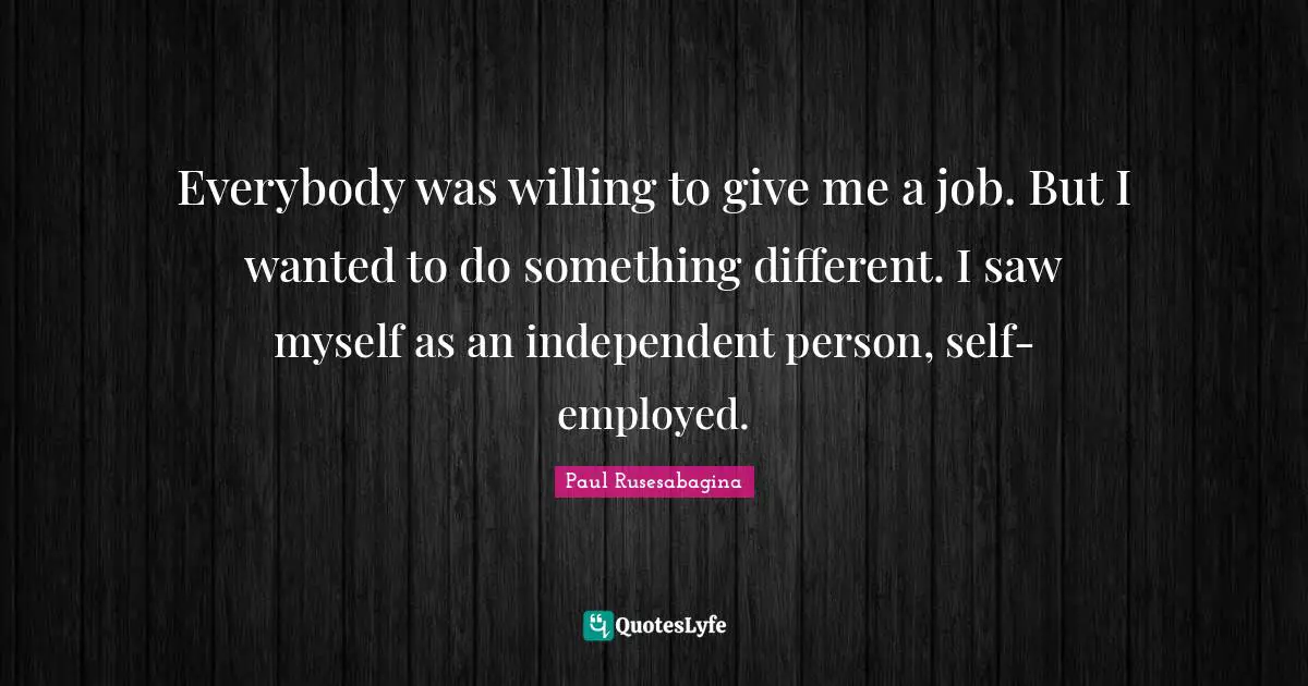 Everybody was willing to give me a job. But I wanted to do something different. I saw myself as an independent person, self-employed.