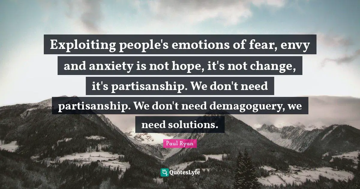 Anxiety Quotes: "Exploiting people's emotions of fear, envy and anxiety is not hope, it's not change, it's partisanship. We don't need partisanship. We don't need demagoguery, we need solutions."