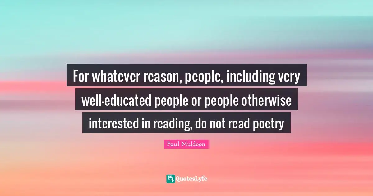 For whatever reason, people, including very well-educated people or people otherwise interested in reading, do not read poetry