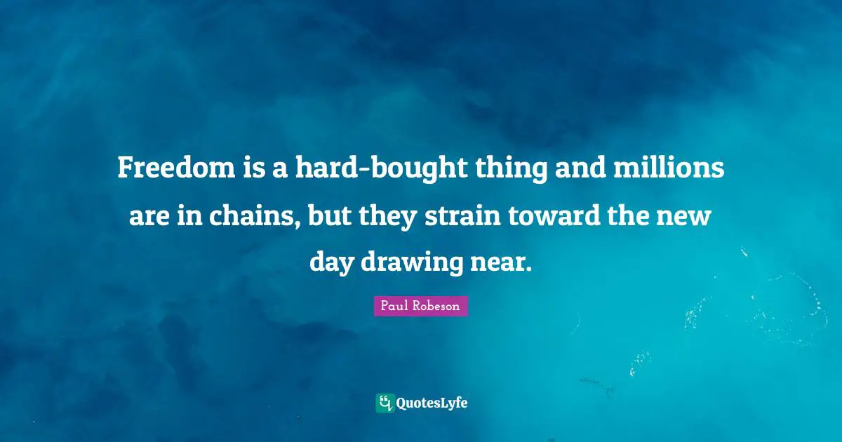 Strain Quotes: "Freedom is a hard-bought thing and millions are in chains, but they strain toward the new day drawing near."