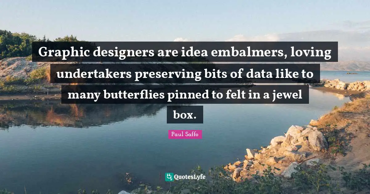 Graphic designers are idea embalmers, loving undertakers preserving bits of data like to many butterflies pinned to felt in a jewel box.