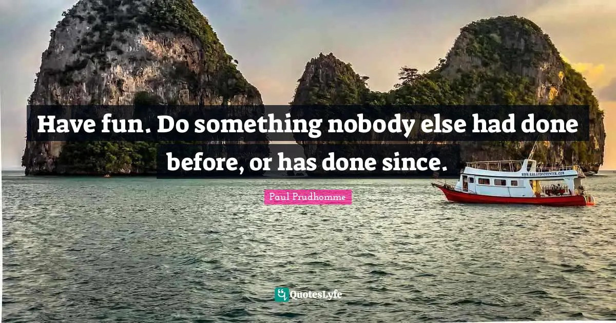 Have fun. Do something nobody else had done before, or has done since.