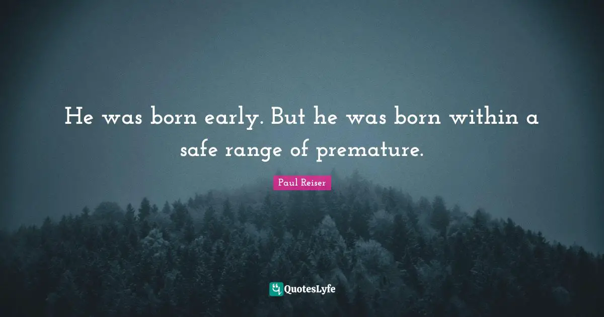 He was born early. But he was born within a safe range of premature.