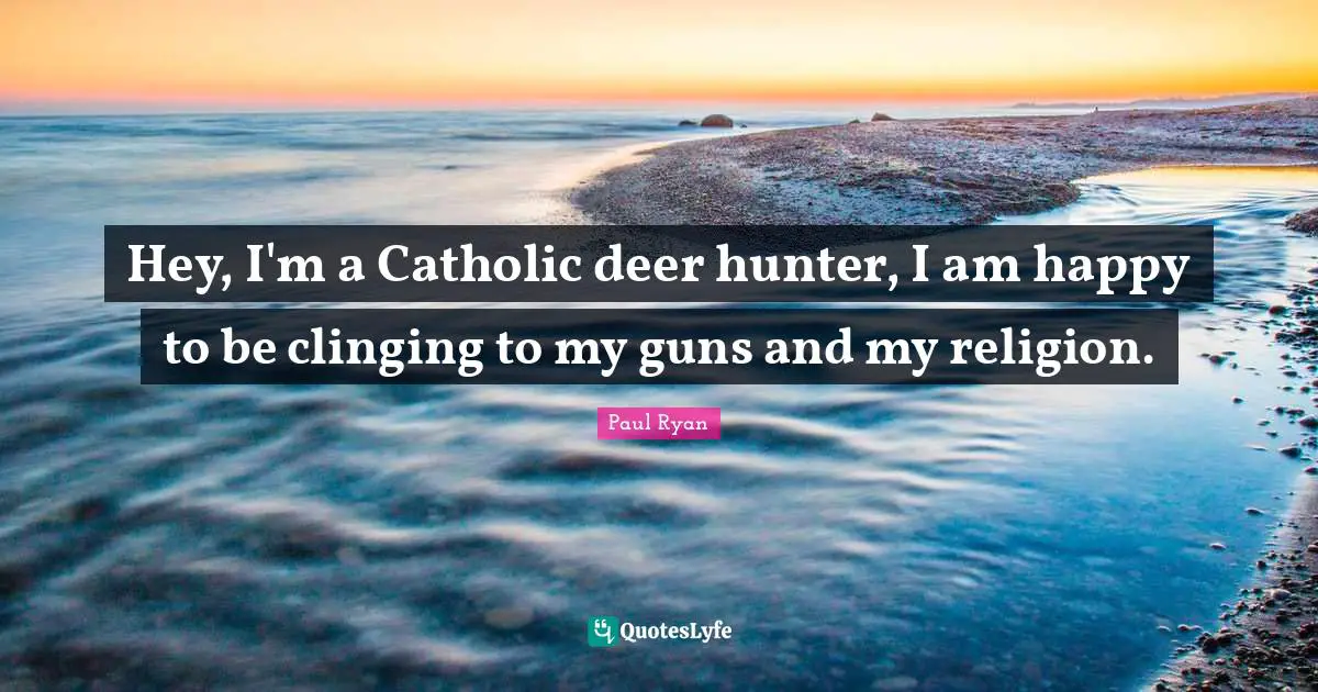 Paul Ryan Quotes: "Hey, I'm a Catholic deer hunter, I am happy to be clinging to my guns and my religion."