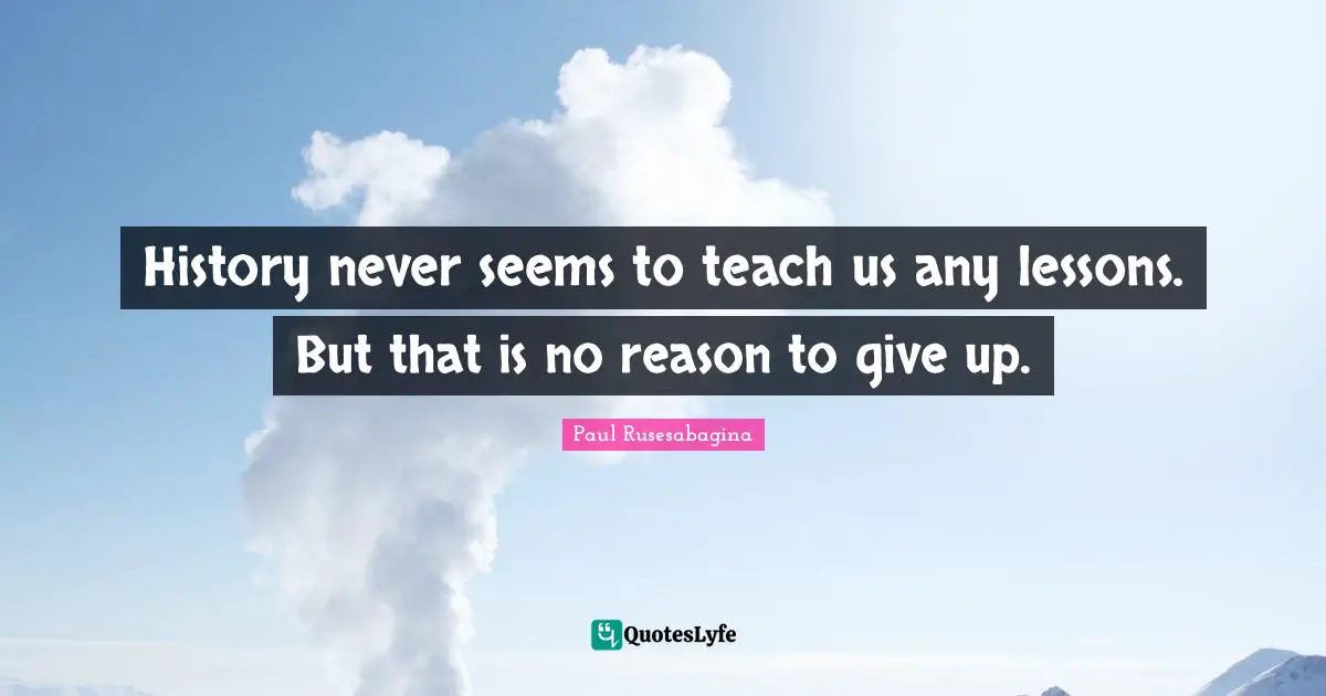 History never seems to teach us any lessons. But that is no reason to give up.