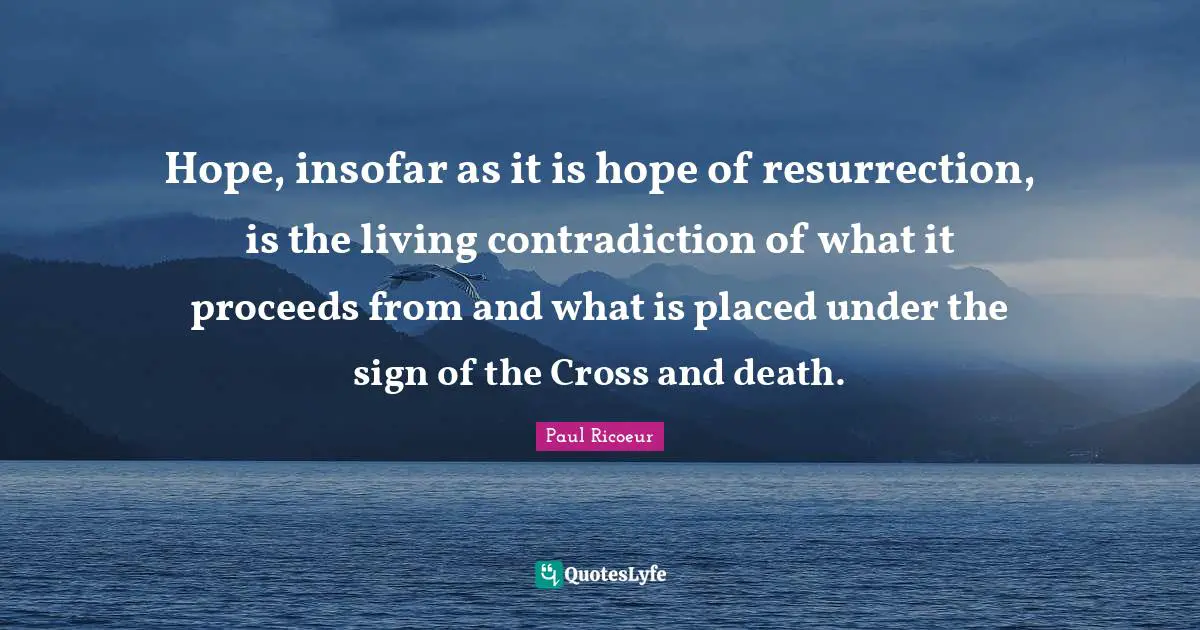 Hope, insofar as it is hope of resurrection, is the living contradiction of what it proceeds from and what is placed under the sign of the Cross and death.
