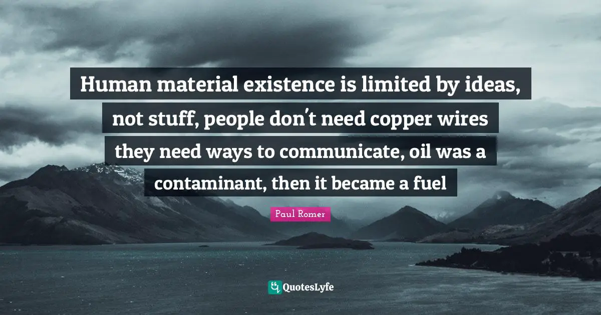 Human material existence is limited by ideas, not stuff, people don't need copper wires they need ways to communicate, oil was a contaminant, then it became a fuel