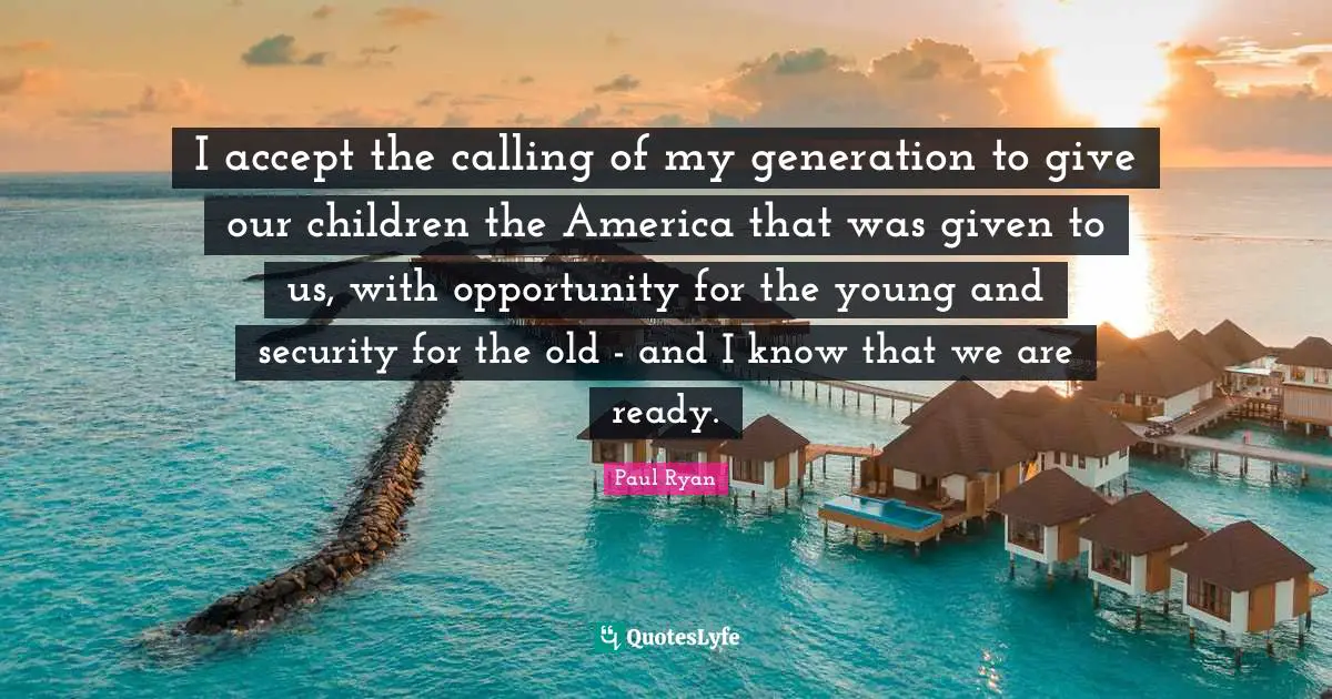 Paul Ryan Quotes: "I accept the calling of my generation to give our children the America that was given to us, with opportunity for the young and security for the old - and I know that we are ready."