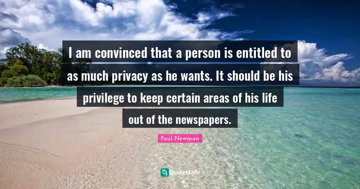 I am convinced that a person is entitled to as much privacy as he wants. It should be his privilege to keep certain areas of his life out of the newspapers.