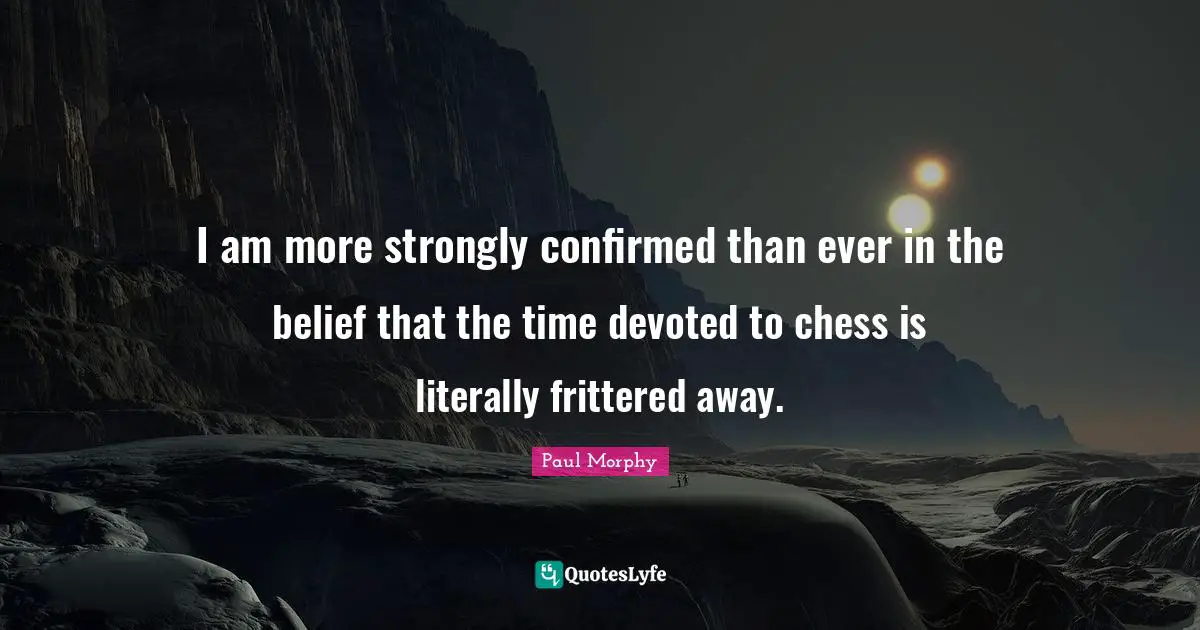 I am more strongly confirmed than ever in the belief that the time devoted to chess is literally frittered away.