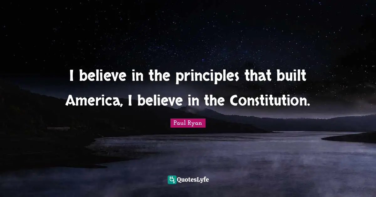 I believe in the principles that built America, I believe in the Constitution.
