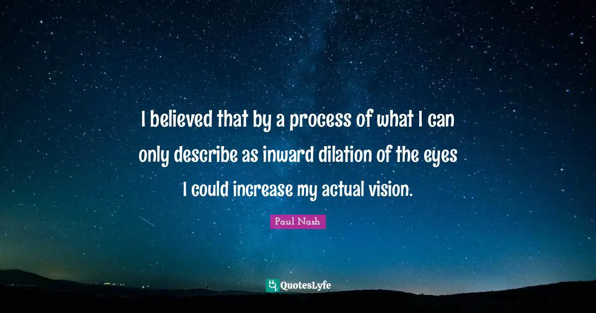 I believed that by a process of what I can only describe as inward dilation of the eyes I could increase my actual vision.
