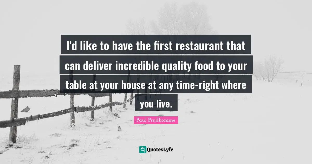 I'd like to have the first restaurant that can deliver incredible quality food to your table at your house at any time-right where you live.