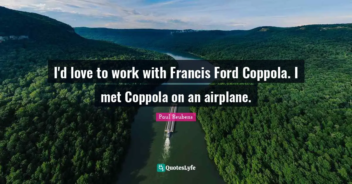 I'd love to work with Francis Ford Coppola. I met Coppola on an airplane.